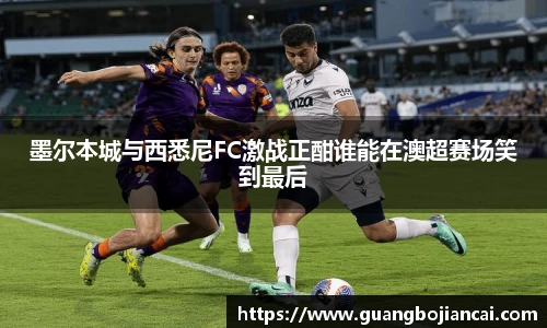 Bwin体育墨尔本城与西悉尼FC激战正酣谁能在澳超赛场笑到最后
