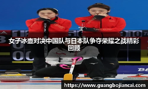 Bwin体育女子冰壶对决中国队与日本队争夺荣耀之战精彩回顾