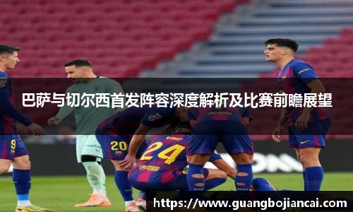 Bwin体育巴萨与切尔西首发阵容深度解析及比赛前瞻展望