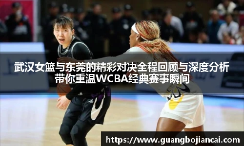 Bwin体育武汉女篮与东莞的精彩对决全程回顾与深度分析带你重温WCBA经典赛事瞬间